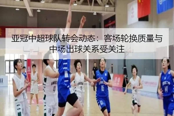 亚冠中超球队转会动态：客场轮换质量与中场出球关系受关注