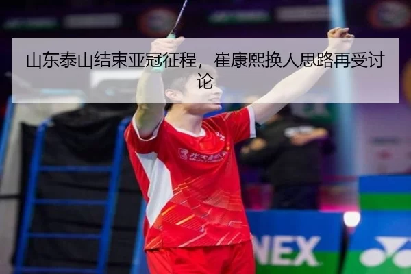 山东泰山结束亚冠征程，崔康熙换人思路再受讨论
