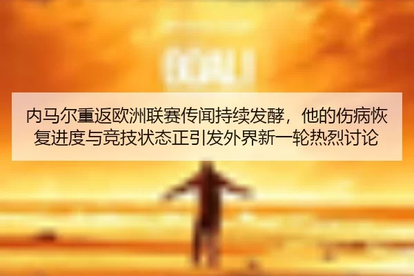 内马尔重返欧洲联赛传闻持续发酵，他的伤病恢复进度与竞技状态正引发外界新一轮热烈讨论